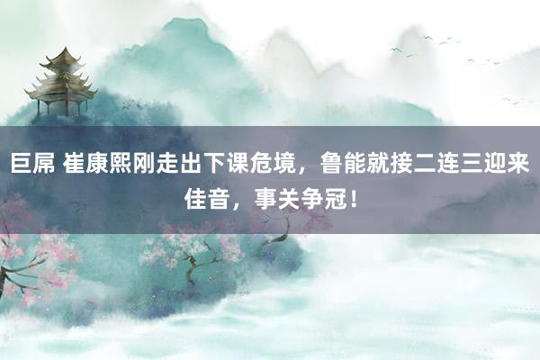 巨屌 崔康熙刚走出下课危境，鲁能就接二连三迎来佳音，事关争冠！