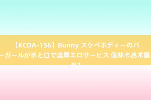 【KCDA-156】Bunny スケベボディーのバニーガールが手と口で濃厚エロサービス 佩林卡战术曝光？