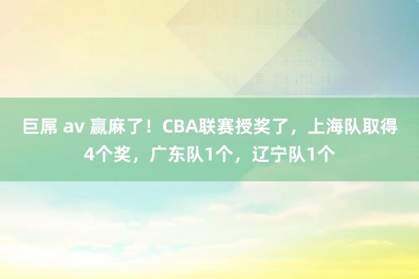 巨屌 av 赢麻了！CBA联赛授奖了，上海队取得4个奖，广东队1个，辽宁队1个