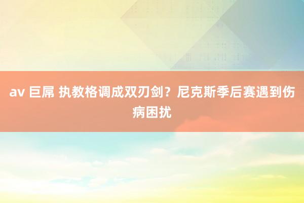 av 巨屌 执教格调成双刃剑？尼克斯季后赛遇到伤病困扰