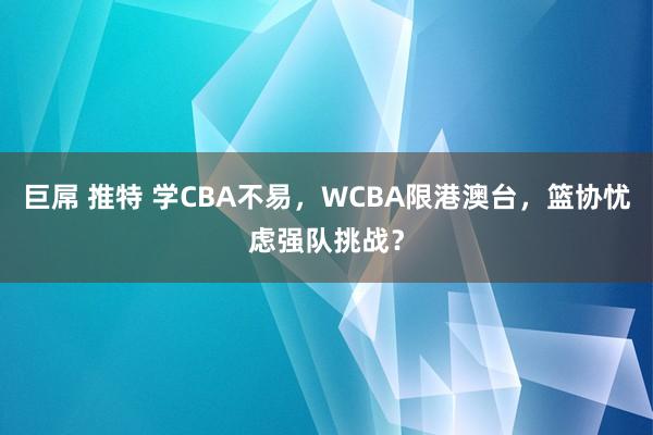 巨屌 推特 学CBA不易，WCBA限港澳台，篮协忧虑强队挑战？