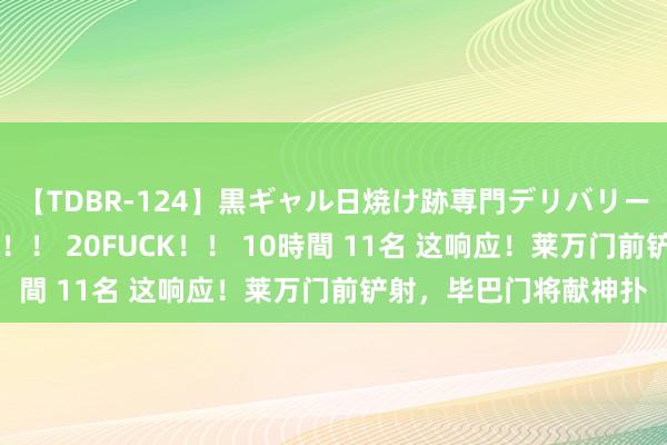 【TDBR-124】黒ギャル日焼け跡専門デリバリーヘルス チョーベスト！！ 20FUCK！！ 10時間 11名 这响应！莱万门前铲射，毕巴门将献神扑