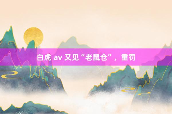 白虎 av 又见“老鼠仓”，重罚