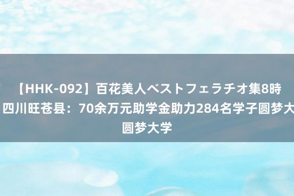 【HHK-092】百花美人ベストフェラチオ集8時間 四川旺苍县：70余万元助学金助力284名学子圆梦大学