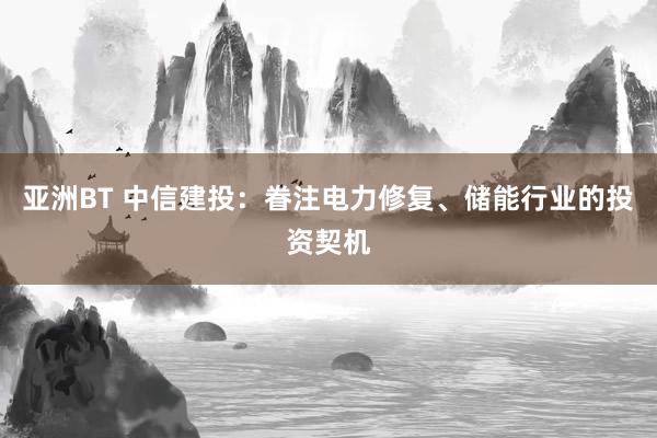 亚洲BT 中信建投：眷注电力修复、储能行业的投资契机