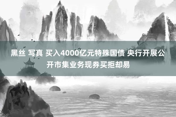 黑丝 写真 买入4000亿元特殊国债 央行开展公开市集业务现券买拒却易