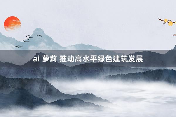 ai 萝莉 推动高水平绿色建筑发展