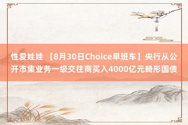 性爱娃娃 【8月30日Choice早班车】央行从公开市集业务一级交往商买入4000亿元畸形国债