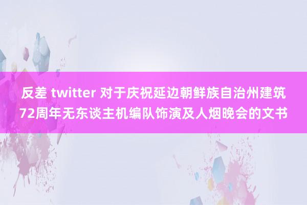 反差 twitter 对于庆祝延边朝鲜族自治州建筑72周年无东谈主机编队饰演及人烟晚会的文书