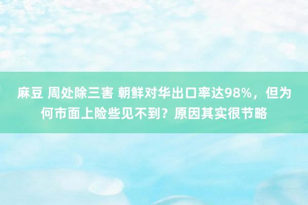 麻豆 周处除三害 朝鲜对华出口率达98%，但为何市面上险些见不到？原因其实很节略