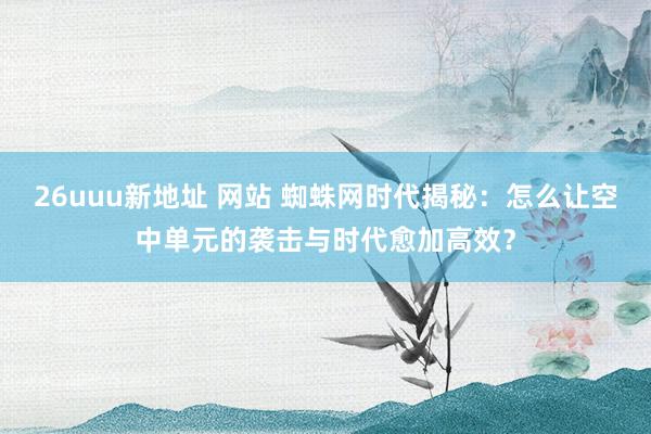 26uuu新地址 网站 蜘蛛网时代揭秘：怎么让空中单元的袭击与时代愈加高效？