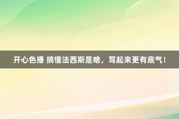 开心色播 搞懂法西斯是啥，骂起来更有底气！