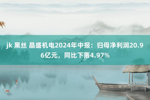 jk 黑丝 晶盛机电2024年中报：归母净利润20.96亿元，同比下落4.97%