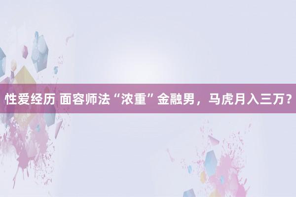 性爱经历 面容师法“浓重”金融男，马虎月入三万？