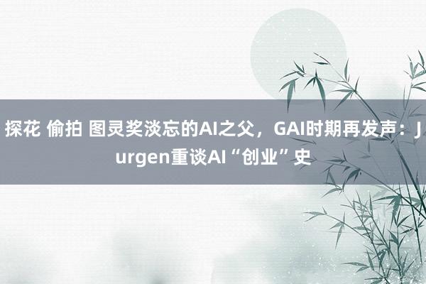 探花 偷拍 图灵奖淡忘的AI之父，GAI时期再发声：Jurgen重谈AI“创业”史