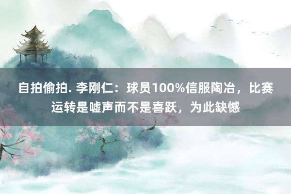 自拍偷拍. 李刚仁：球员100%信服陶冶，比赛运转是嘘声而不是喜跃，为此缺憾