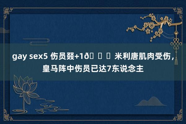 gay sex5 伤员叕+1🙁米利唐肌肉受伤，皇马阵中伤员已达7东说念主