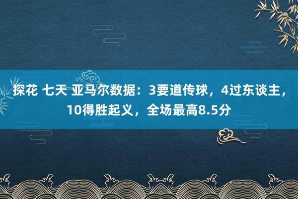 探花 七天 亚马尔数据：3要道传球，4过东谈主，10得胜起义，全场最高8.5分