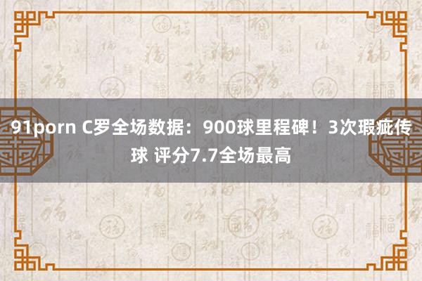 91porn C罗全场数据：900球里程碑！3次瑕疵传球 评分7.7全场最高