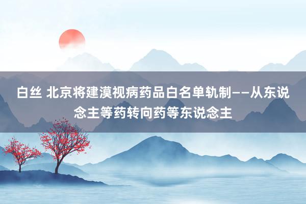 白丝 北京将建漠视病药品白名单轨制——从东说念主等药转向药等东说念主