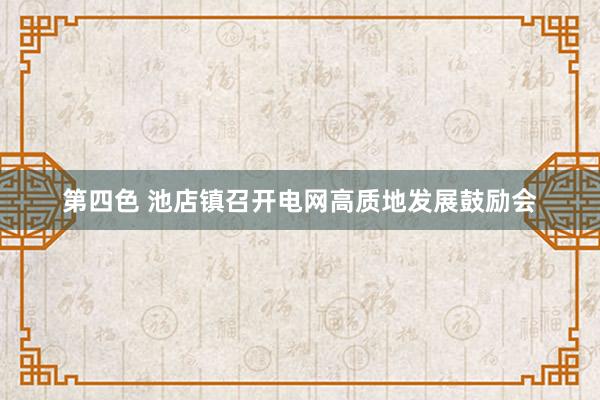 第四色 池店镇召开电网高质地发展鼓励会