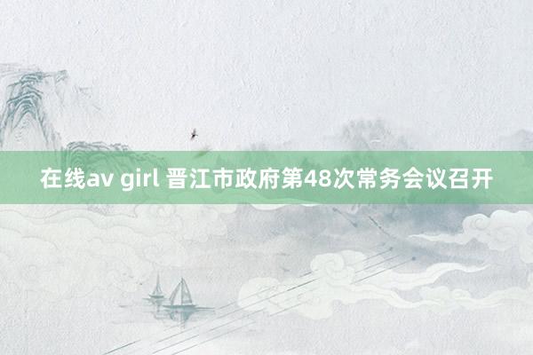 在线av girl 晋江市政府第48次常务会议召开