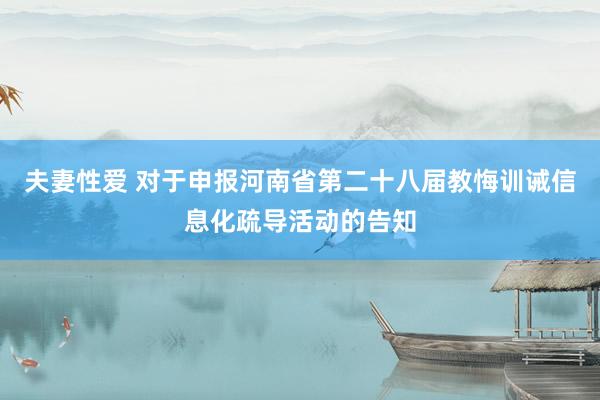 夫妻性爱 对于申报河南省第二十八届教悔训诫信息化疏导活动的告知