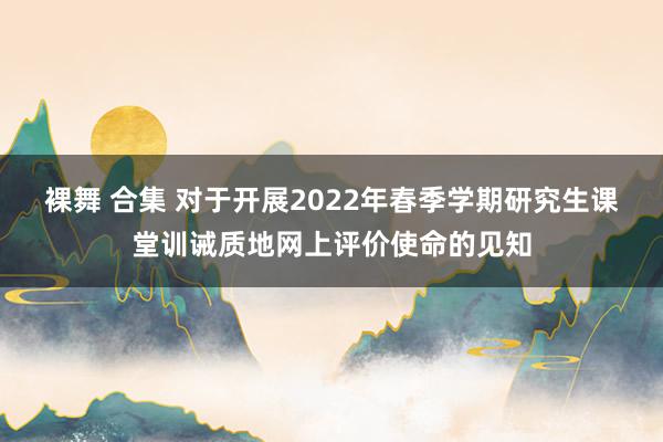 裸舞 合集 对于开展2022年春季学期研究生课堂训诫质地网上评价使命的见知