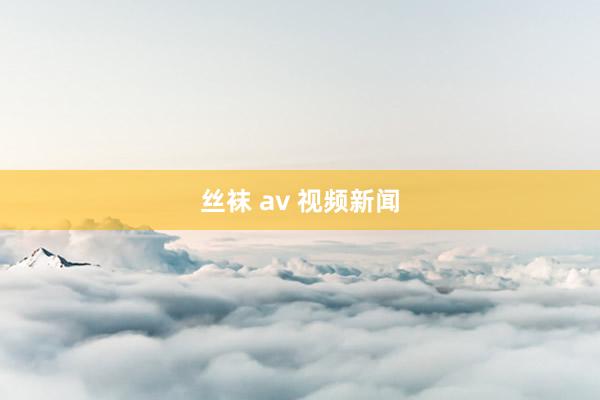 丝袜 av 视频新闻