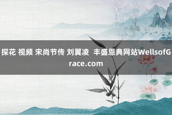 探花 视频 宋尚节传 刘翼凌  丰盛恩典网站WellsofGrace.com