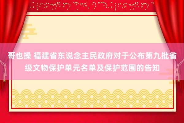 哥也操 福建省东说念主民政府对于公布第九批省级文物保护单元名单及保护范围的告知