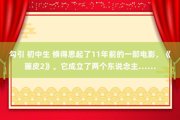 勾引 初中生 倏得思起了11年前的一部电影，《画皮2》。它成立了两个东说念主……