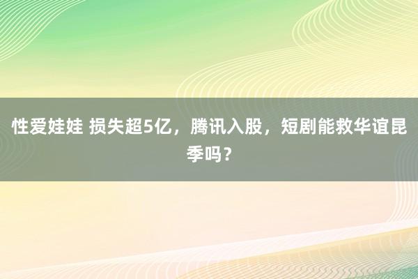 性爱娃娃 损失超5亿，腾讯入股，短剧能救华谊昆季吗？