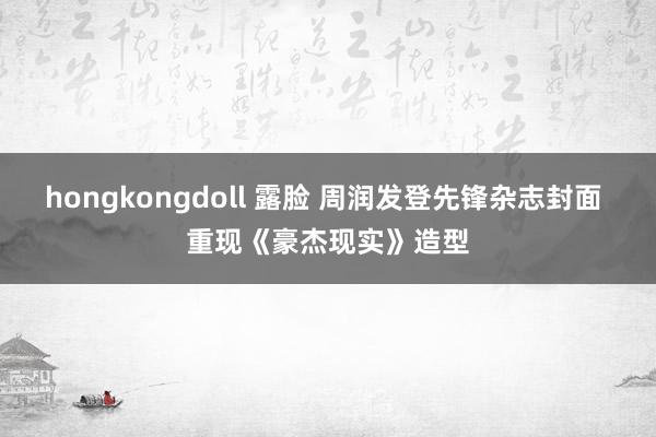 hongkongdoll 露脸 周润发登先锋杂志封面 重现《豪杰现实》造型