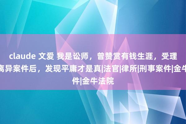 claude 文爱 我是讼师，曾赞赏有钱生涯，受理诸多离异案件后，发现平庸才是真|法官|律所|刑事案件|金牛法院