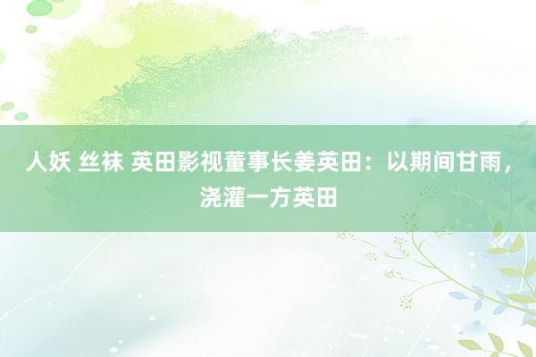 人妖 丝袜 英田影视董事长姜英田：以期间甘雨，浇灌一方英田