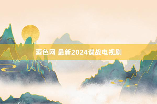 酒色网 最新2024谍战电视剧