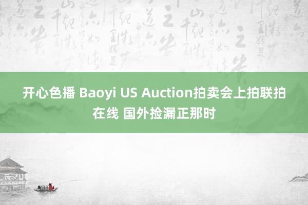 开心色播 Baoyi US Auction拍卖会上拍联拍在线 国外捡漏正那时