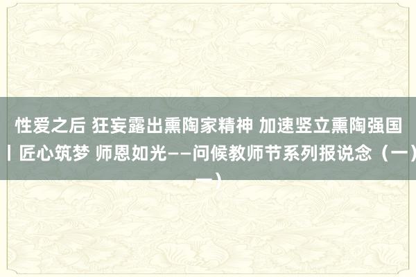 性爱之后 狂妄露出熏陶家精神 加速竖立熏陶强国丨匠心筑梦 师恩如光——问候教师节系列报说念（一）