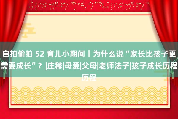 自拍偷拍 52 育儿小期间丨为什么说“家长比孩子更需要成长”？|庄稼|母爱|父母|老师法子|孩子成长历程