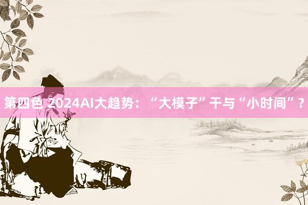 第四色 2024AI大趋势：“大模子”干与“小时间”？