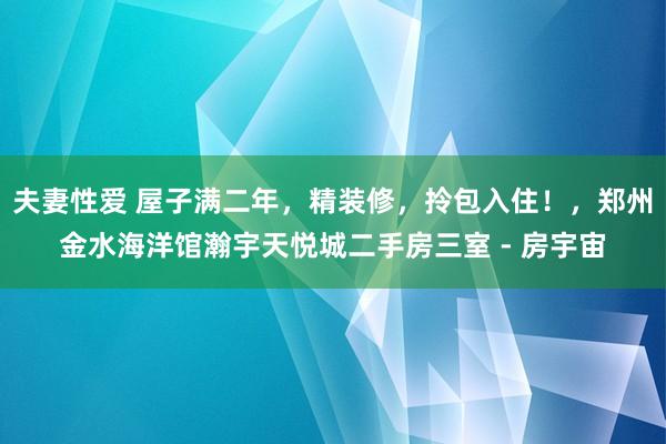 夫妻性爱 屋子满二年，精装修，拎包入住！，郑州金水海洋馆瀚宇天悦城二手房三室 - 房宇宙