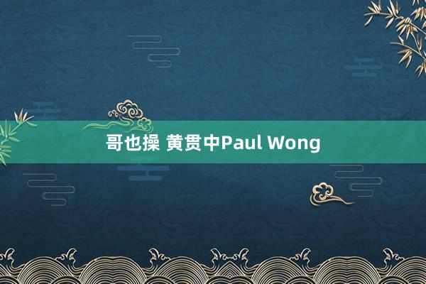 哥也操 黄贯中Paul Wong