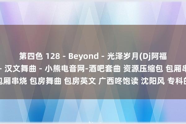 第四色 128 - Beyond - 光泽岁月(Dj阿福 ProgHouse 粤语男) - 汉文舞曲 - 小熊电音网-酒吧套曲 资源压缩包 包厢串烧 包房舞曲 包房英文 广西咚饱读 沈阳风 专科的酒吧潮牌免费DJ舞曲音乐吧