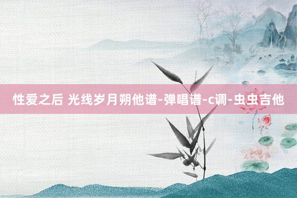 性爱之后 光线岁月朔他谱-弹唱谱-c调-虫虫吉他