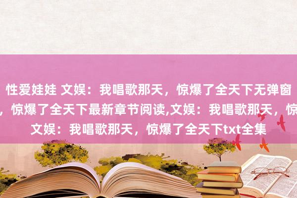 性爱娃娃 文娱：我唱歌那天，惊爆了全天下无弹窗，文娱：我唱歌那天，惊爆了全天下最新章节阅读，文娱：我唱歌那天，惊爆了全天下txt全集