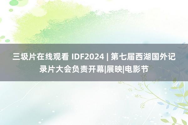 三圾片在线观看 IDF2024 | 第七届西湖国外记录片大会负责开幕|展映|电影节