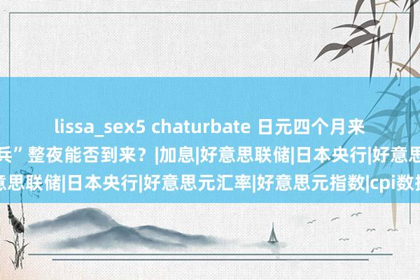 lissa_sex5 chaturbate 日元四个月来初度跌破155大关 弊端“援兵”整夜能否到来？|加息|好意思联储|日本央行|好意思元汇率|好意思元指数|cpi数据