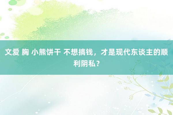 文爱 胸 小熊饼干 不想搞钱，才是现代东谈主的顺利阴私？